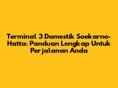 Terminal 3 Domestik Soekarno-Hatta: Panduan Lengkap Untuk Perjalanan Anda