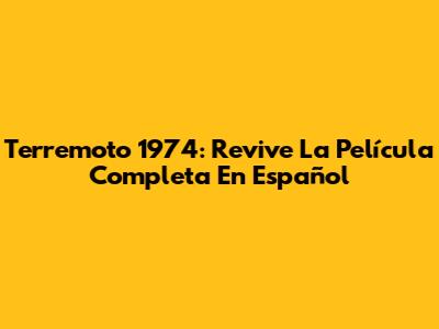 Terremoto 1974: Revive La Película Completa En Español