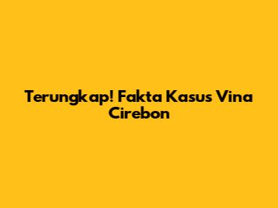 Terungkap! Fakta Kasus Vina Cirebon