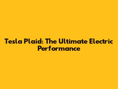 Tesla Plaid: The Ultimate Electric Performance