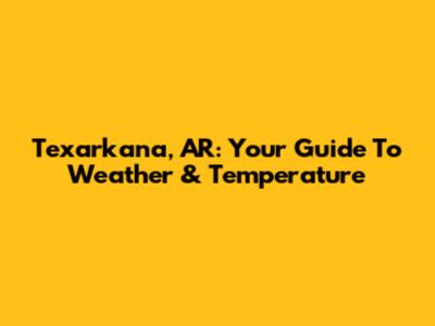 Texarkana, AR: Your Guide To Weather & Temperature