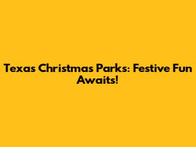 Texas Christmas Parks: Festive Fun Awaits!