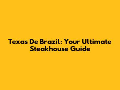 Texas De Brazil: Your Ultimate Steakhouse Guide