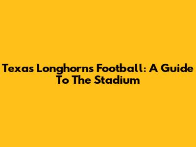 Texas Longhorns Football: A Guide To The Stadium