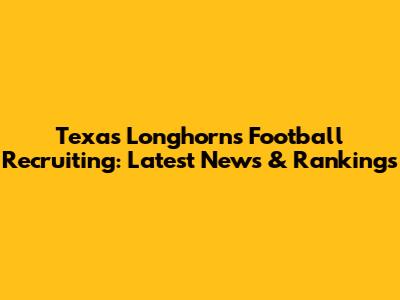 Texas Longhorns Football Recruiting: Latest News & Rankings