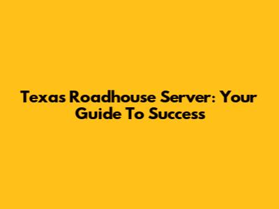 Texas Roadhouse Server: Your Guide To Success