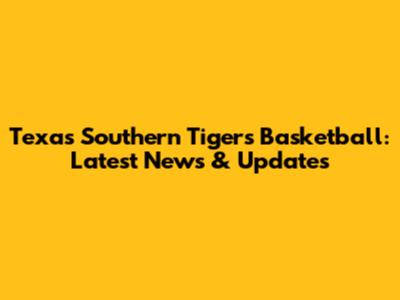Texas Southern Tigers Basketball: Latest News & Updates