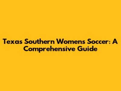 Texas Southern Women's Soccer: A Comprehensive Guide