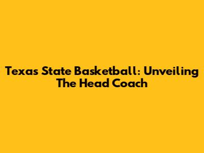Texas State Basketball: Unveiling The Head Coach