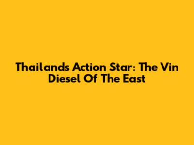 Thailand's Action Star: The Vin Diesel Of The East