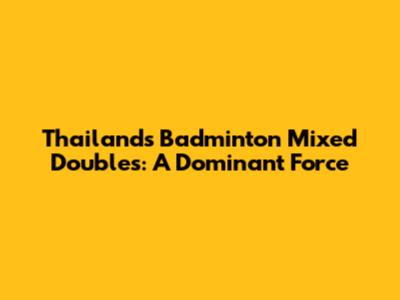 Thailand's Badminton Mixed Doubles: A Dominant Force