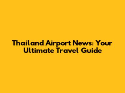 Thailand Airport News: Your Ultimate Travel Guide