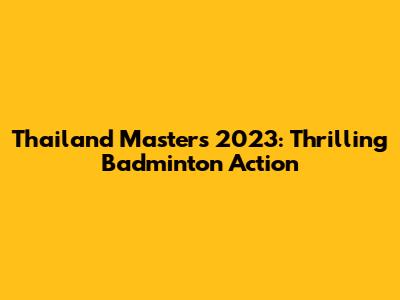 Thailand Masters 2023: Thrilling Badminton Action