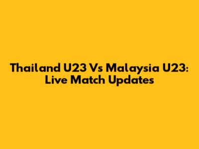 Thailand U23 Vs Malaysia U23: Live Match Updates
