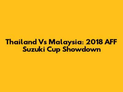 Thailand Vs Malaysia: 2018 AFF Suzuki Cup Showdown