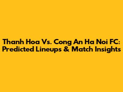 Thanh Hoa Vs. Cong An Ha Noi FC: Predicted Lineups & Match Insights