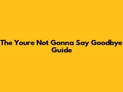 The "You're Not Gonna Say Goodbye" Guide