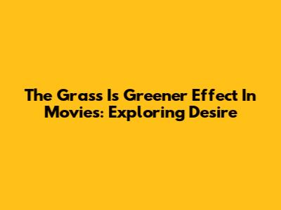 The 'Grass Is Greener' Effect In Movies: Exploring Desire