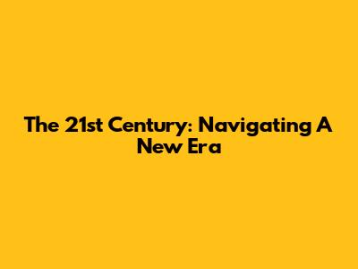 The 21st Century: Navigating A New Era