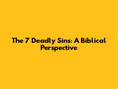 The 7 Deadly Sins: A Biblical Perspective