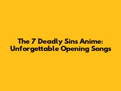 The 7 Deadly Sins Anime: Unforgettable Opening Songs