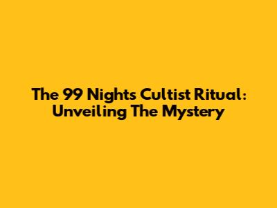 The 99 Nights Cultist Ritual: Unveiling The Mystery