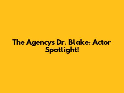 The Agency's Dr. Blake: Actor Spotlight!