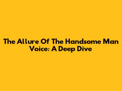 The Allure Of The Handsome Man Voice: A Deep Dive