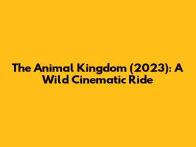 The Animal Kingdom (2023): A Wild Cinematic Ride