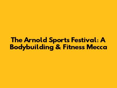 The Arnold Sports Festival: A Bodybuilding & Fitness Mecca