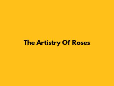 The Artistry Of Roses