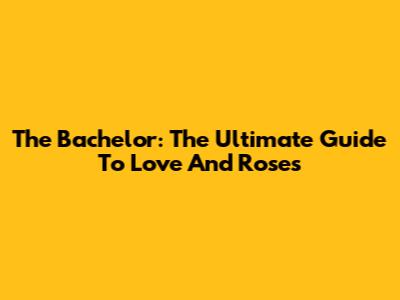 The Bachelor: The Ultimate Guide To Love And Roses