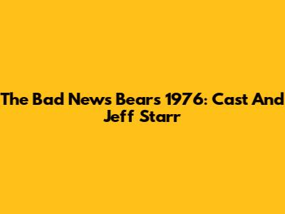 The Bad News Bears 1976: Cast And Jeff Starr