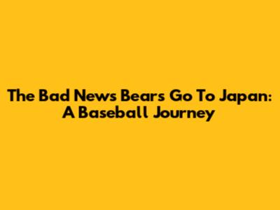 The Bad News Bears Go To Japan: A Baseball Journey