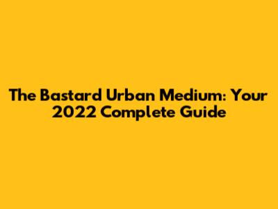 The Bastard Urban Medium: Your 2022 Complete Guide