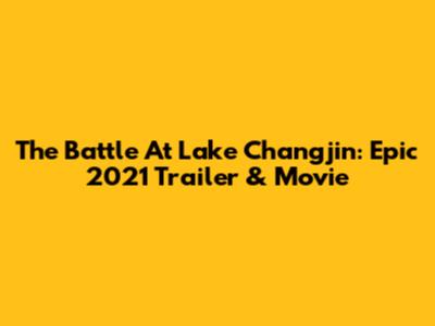 The Battle At Lake Changjin: Epic 2021 Trailer & Movie