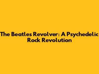 The Beatles' 'Revolver': A Psychedelic Rock Revolution