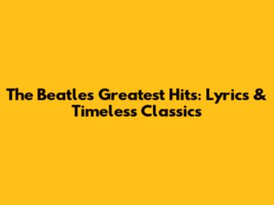 The Beatles' Greatest Hits: Lyrics & Timeless Classics