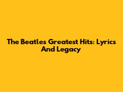 The Beatles' Greatest Hits: Lyrics And Legacy