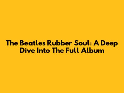 The Beatles' Rubber Soul: A Deep Dive Into The Full Album