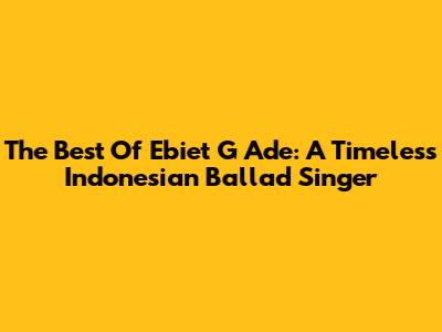 The Best Of Ebiet G Ade: A Timeless Indonesian Ballad Singer