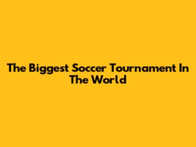The Biggest Soccer Tournament In The World