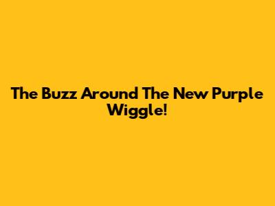 The Buzz Around The New Purple Wiggle!