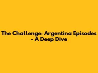 The Challenge: Argentina Episodes - A Deep Dive