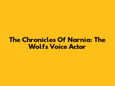 The Chronicles Of Narnia: The Wolf's Voice Actor