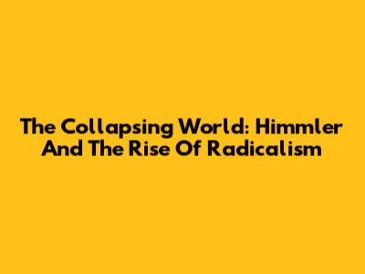 The Collapsing World: Himmler And The Rise Of Radicalism