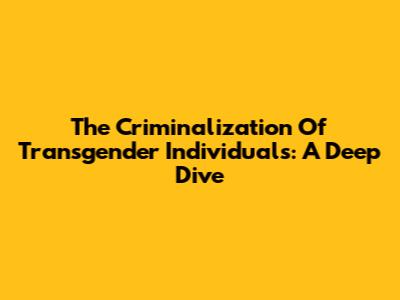 The Criminalization Of Transgender Individuals: A Deep Dive
