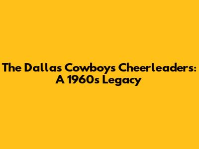 The Dallas Cowboys Cheerleaders: A 1960s Legacy