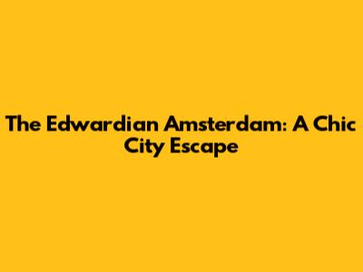 The Edwardian Amsterdam: A Chic City Escape