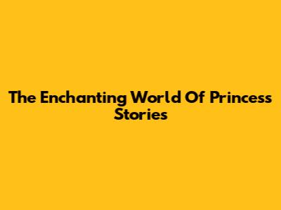 The Enchanting World Of Princess Stories